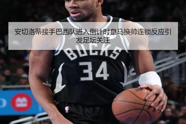 安切洛蒂接手巴西队进入倒计时皇马换帅连锁反应引发足坛关注